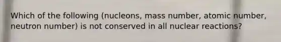 Which of the following (nucleons, mass number, atomic number, neutron number) is not conserved in all nuclear reactions?