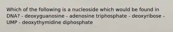 Which of the following is a nucleoside which would be found in DNA? - deoxyguanosine - adenosine triphosphate - deoxyribose - UMP - deoxythymidine diphosphate