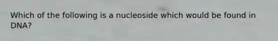 Which of the following is a nucleoside which would be found in DNA?