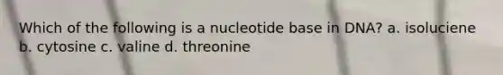 Which of the following is a nucleotide base in DNA? a. isoluciene b. cytosine c. valine d. threonine