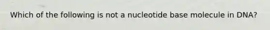 Which of the following is not a nucleotide base molecule in DNA?