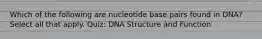 Which of the following are nucleotide base pairs found in DNA? Select all that apply. Quiz: DNA Structure and Function