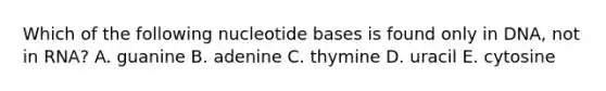 Which of the following nucleotide bases is found only in DNA, not in RNA? A. guanine B. adenine C. thymine D. uracil E. cytosine