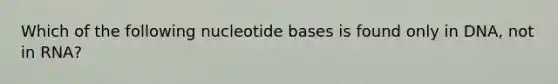 Which of the following nucleotide bases is found only in DNA, not in RNA?