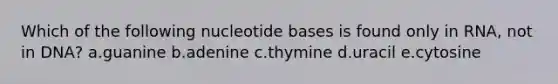 Which of the following nucleotide bases is found only in RNA, not in DNA? a.guanine b.adenine c.thymine d.uracil e.cytosine