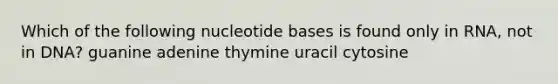 Which of the following nucleotide bases is found only in RNA, not in DNA? guanine adenine thymine uracil cytosine