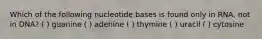 Which of the following nucleotide bases is found only in RNA, not in DNA? ( ) guanine ( ) adenine ( ) thymine ( ) uracil ( ) cytosine