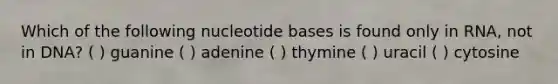 Which of the following nucleotide bases is found only in RNA, not in DNA? ( ) guanine ( ) adenine ( ) thymine ( ) uracil ( ) cytosine