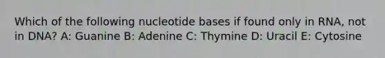 Which of the following nucleotide bases if found only in RNA, not in DNA? A: Guanine B: Adenine C: Thymine D: Uracil E: Cytosine