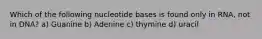 Which of the following nucleotide bases is found only in RNA, not in DNA? a) Guanine b) Adenine c) thymine d) uracil