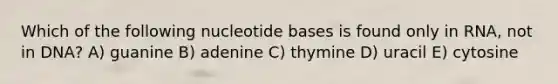 Which of the following nucleotide bases is found only in RNA, not in DNA? A) guanine B) adenine C) thymine D) uracil E) cytosine