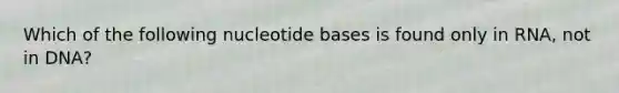 Which of the following nucleotide bases is found only in RNA, not in DNA?