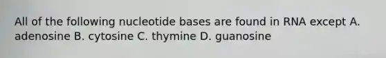 All of the following nucleotide bases are found in RNA except A. adenosine B. cytosine C. thymine D. guanosine