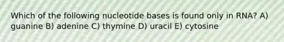 Which of the following nucleotide bases is found only in RNA? A) guanine B) adenine C) thymine D) uracil E) cytosine