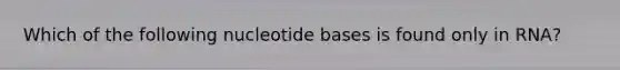 Which of the following nucleotide bases is found only in RNA?