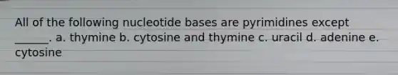 All of the following nucleotide bases are pyrimidines except ______. a. thymine b. cytosine and thymine c. uracil d. adenine e. cytosine