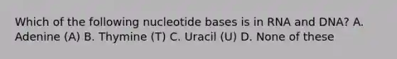 Which of the following nucleotide bases is in RNA and DNA? A. Adenine (A) B. Thymine (T) C. Uracil (U) D. None of these