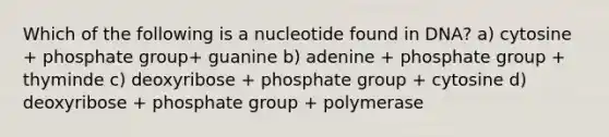 Which of the following is a nucleotide found in DNA? a) cytosine + phosphate group+ guanine b) adenine + phosphate group + thyminde c) deoxyribose + phosphate group + cytosine d) deoxyribose + phosphate group + polymerase