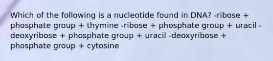 Which of the following is a nucleotide found in DNA? -ribose + phosphate group + thymine -ribose + phosphate group + uracil -deoxyribose + phosphate group + uracil -deoxyribose + phosphate group + cytosine