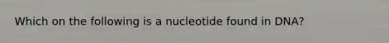 Which on the following is a nucleotide found in DNA?