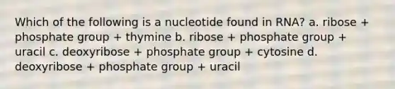 Which of the following is a nucleotide found in RNA? a. ribose + phosphate group + thymine b. ribose + phosphate group + uracil c. deoxyribose + phosphate group + cytosine d. deoxyribose + phosphate group + uracil