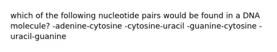 which of the following nucleotide pairs would be found in a DNA molecule? -adenine-cytosine -cytosine-uracil -guanine-cytosine -uracil-guanine