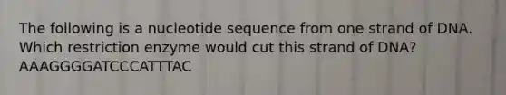 The following is a nucleotide sequence from one strand of DNA. Which restriction enzyme would cut this strand of DNA? AAAGGGGATCCCATTTAC