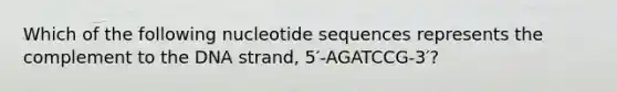 Which of the following nucleotide sequences represents the complement to the DNA strand, 5′-AGATCCG-3′?