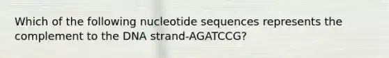 Which of the following nucleotide sequences represents the complement to the DNA strand-AGATCCG?