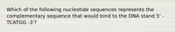 Which of the following nucleotide sequences represents the complementary sequence that would bind to the DNA stand 5' - TCATGG -3'?