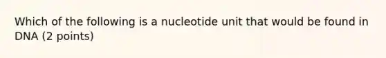 Which of the following is a nucleotide unit that would be found in DNA (2 points)