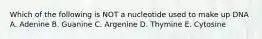 Which of the following is NOT a nucleotide used to make up DNA A. Adenine B. Guanine C. Argenine D. Thymine E. Cytosine