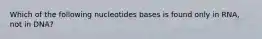 Which of the following nucleotides bases is found only in RNA, not in DNA?