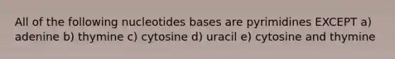 All of the following nucleotides bases are pyrimidines EXCEPT a) adenine b) thymine c) cytosine d) uracil e) cytosine and thymine