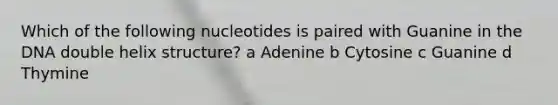 Which of the following nucleotides is paired with Guanine in the DNA double helix structure? a Adenine b Cytosine c Guanine d Thymine