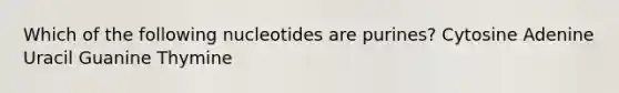 Which of the following nucleotides are purines? Cytosine Adenine Uracil Guanine Thymine