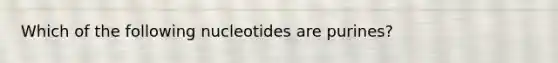 Which of the following nucleotides are purines?