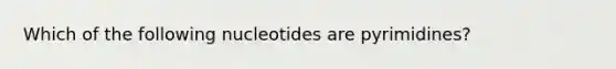 Which of the following nucleotides are pyrimidines?