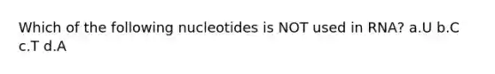 Which of the following nucleotides is NOT used in RNA? a.U b.C c.T d.A