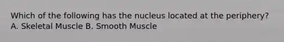 Which of the following has the nucleus located at the periphery? A. Skeletal Muscle B. Smooth Muscle