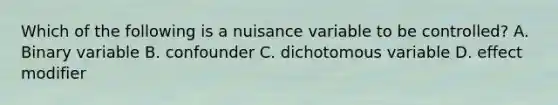 Which of the following is a nuisance variable to be controlled? A. Binary variable B. confounder C. dichotomous variable D. effect modifier