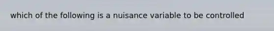 which of the following is a nuisance variable to be controlled