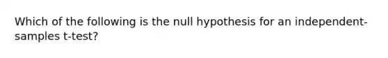 Which of the following is the null hypothesis for an independent-samples t-test?