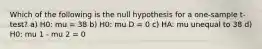 Which of the following is the null hypothesis for a one-sample t-test? a) H0: mu = 38 b) H0: mu D = 0 c) HA: mu unequal to 38 d) H0: mu 1 - mu 2 = 0