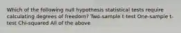 Which of the following null hypothesis statistical tests require calculating degrees of freedom? Two-sample t-test One-sample t-test Chi-squared All of the above