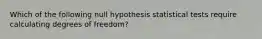 Which of the following null hypothesis statistical tests require calculating degrees of freedom?