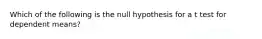 Which of the following is the null hypothesis for a t test for dependent means?