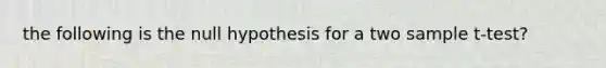 the following is the null hypothesis for a two sample t-test?