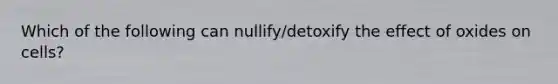 Which of the following can nullify/detoxify the effect of oxides on cells?