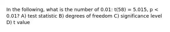 In the following, what is the number of 0.01: t(58) = 5.015, p < 0.01? A) test statistic B) degrees of freedom C) significance level D) t value